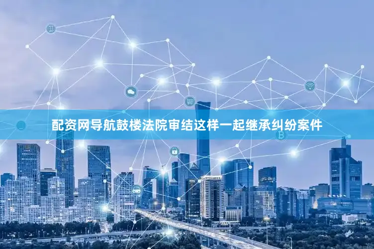 配资网导航鼓楼法院审结这样一起继承纠纷案件