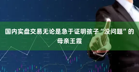 国内实盘交易　　无论是急于证明孩子“没问题”的母亲王霞