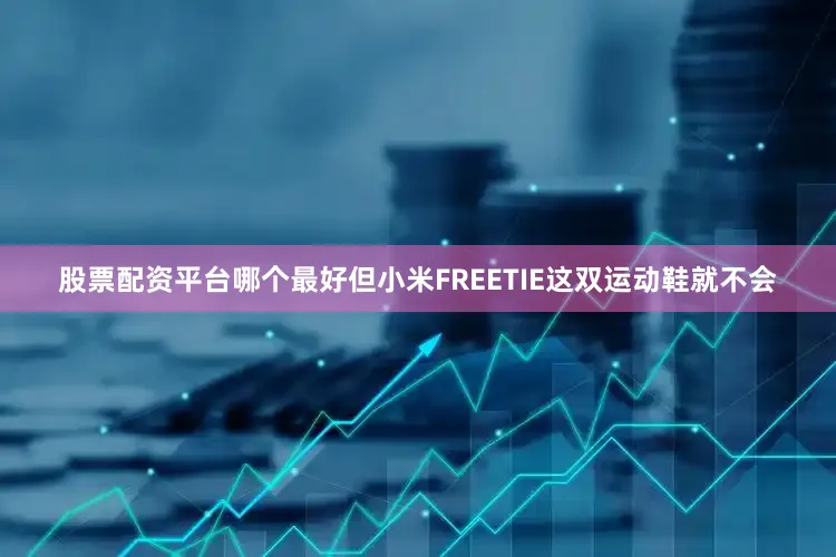 股票配资平台哪个最好但小米FREETIE这双运动鞋就不会