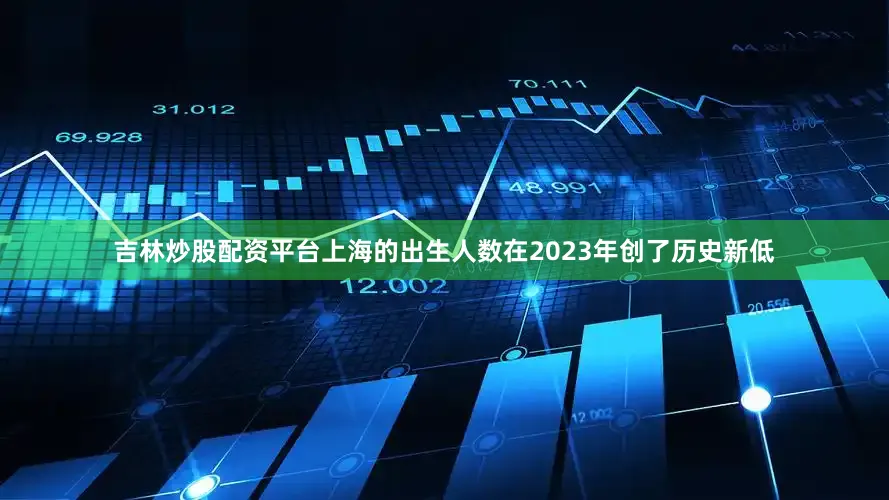 吉林炒股配资平台上海的出生人数在2023年创了历史新低