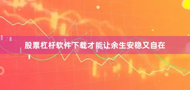 股票杠杆软件下载才能让余生安稳又自在