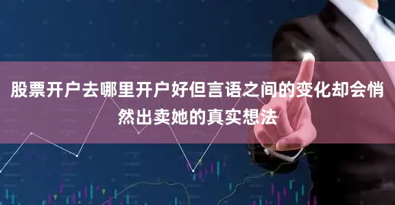 股票开户去哪里开户好但言语之间的变化却会悄然出卖她的真实想法