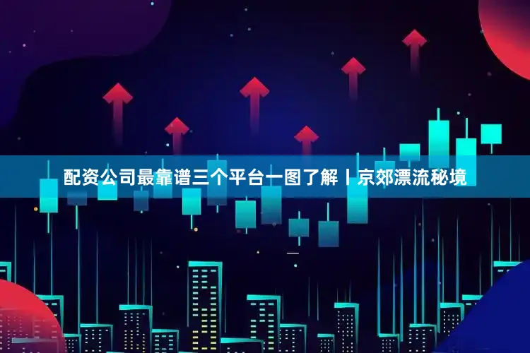配资公司最靠谱三个平台一图了解丨京郊漂流秘境