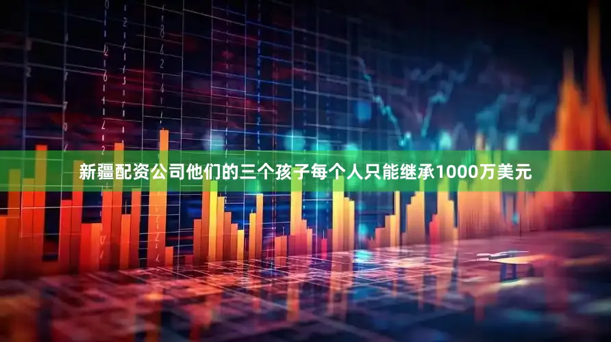 新疆配资公司他们的三个孩子每个人只能继承1000万美元