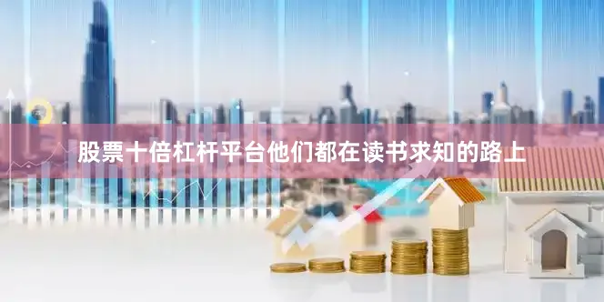 股票十倍杠杆平台他们都在读书求知的路上