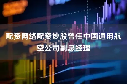 配资网络配资炒股曾任中国通用航空公司副总经理