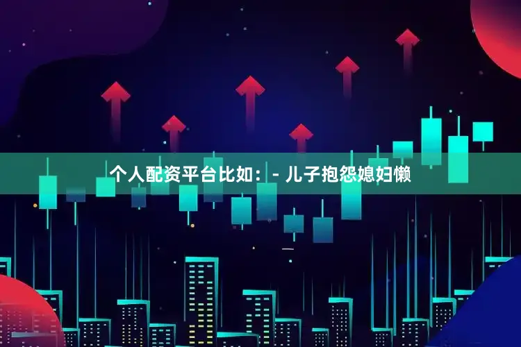 个人配资平台比如：- 儿子抱怨媳妇懒