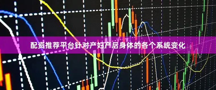 配资推荐平台针对产妇产后身体的各个系统变化