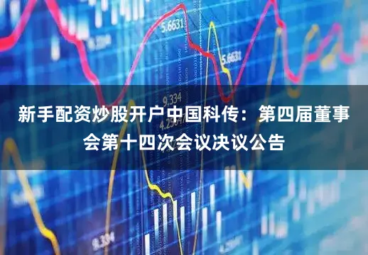 新手配资炒股开户中国科传：第四届董事会第十四次会议决议公告