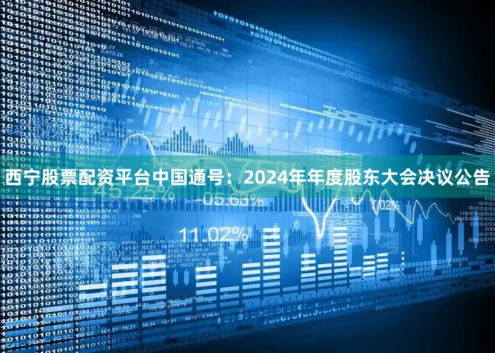 西宁股票配资平台中国通号：2024年年度股东大会决议公告