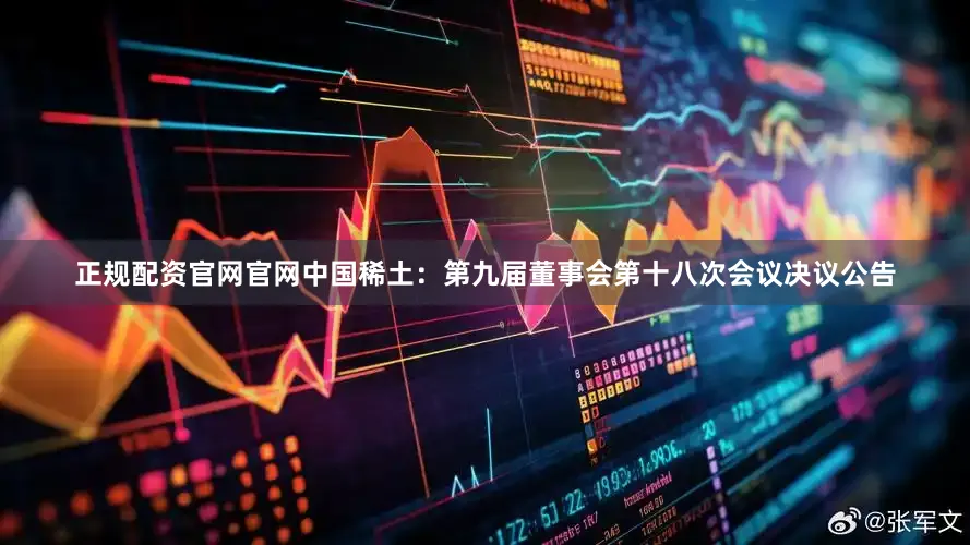 正规配资官网官网中国稀土：第九届董事会第十八次会议决议公告