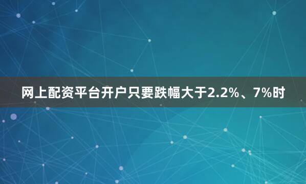 网上配资平台开户只要跌幅大于2.2%、7%时