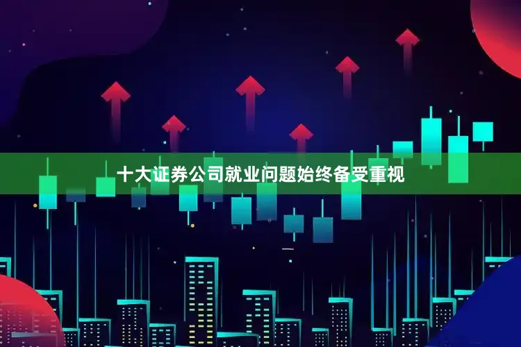 十大证券公司就业问题始终备受重视