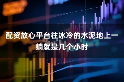 配资放心平台往冰冷的水泥地上一躺就是几个小时