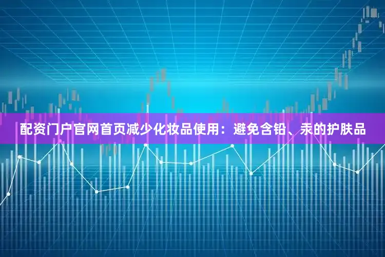 配资门户官网首页减少化妆品使用：避免含铅、汞的护肤品
