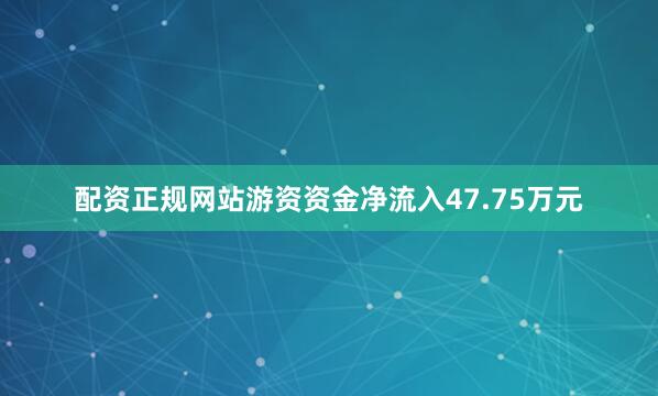 配资正规网站游资资金净流入47.75万元