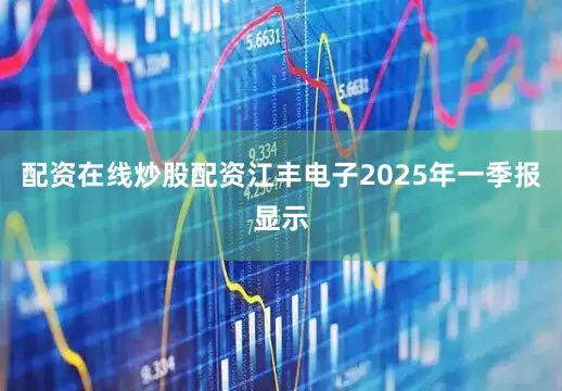 配资在线炒股配资江丰电子2025年一季报显示