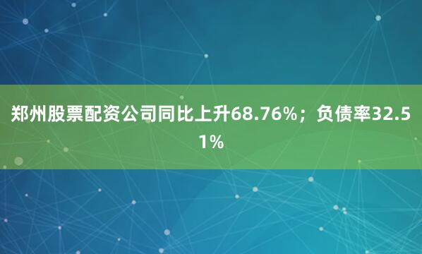郑州股票配资公司同比上升68.76%；负债率32.51%