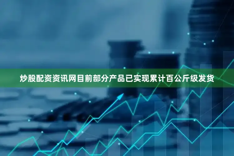 炒股配资资讯网目前部分产品已实现累计百公斤级发货