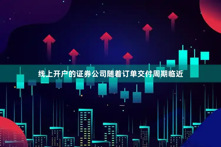 线上开户的证券公司随着订单交付周期临近