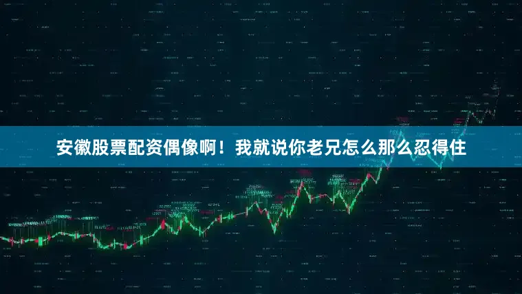 安徽股票配资偶像啊！我就说你老兄怎么那么忍得住