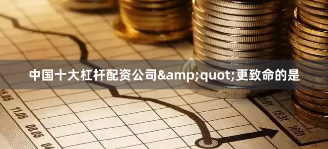 中国十大杠杆配资公司&quot;更致命的是