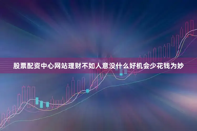 股票配资中心网站理财不如人意没什么好机会少花钱为妙