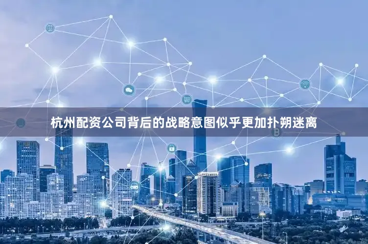杭州配资公司背后的战略意图似乎更加扑朔迷离