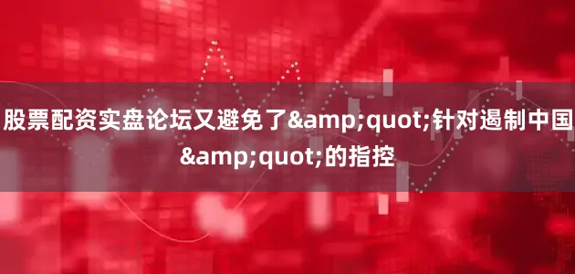 股票配资实盘论坛又避免了&quot;针对遏制中国&quot;的指控