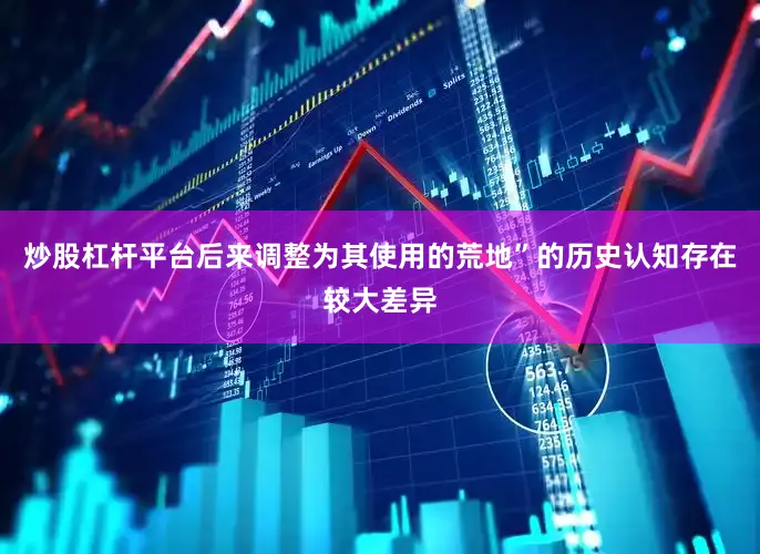 炒股杠杆平台后来调整为其使用的荒地”的历史认知存在较大差异