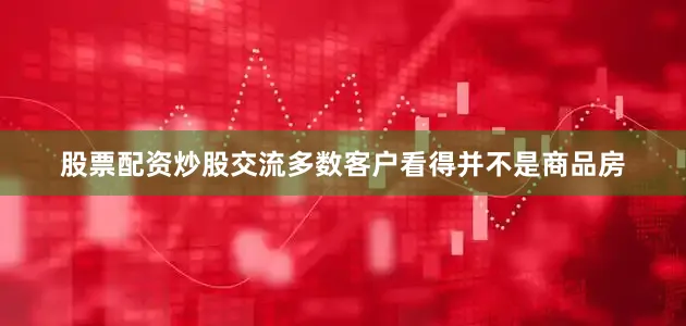 股票配资炒股交流多数客户看得并不是商品房