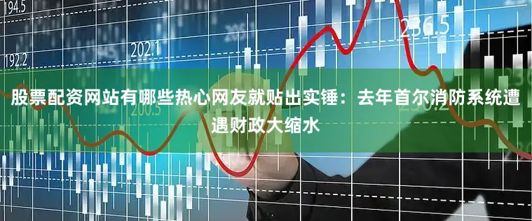 股票配资网站有哪些热心网友就贴出实锤：去年首尔消防系统遭遇财政大缩水
