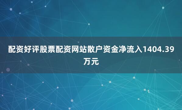 配资好评股票配资网站散户资金净流入1404.39万元