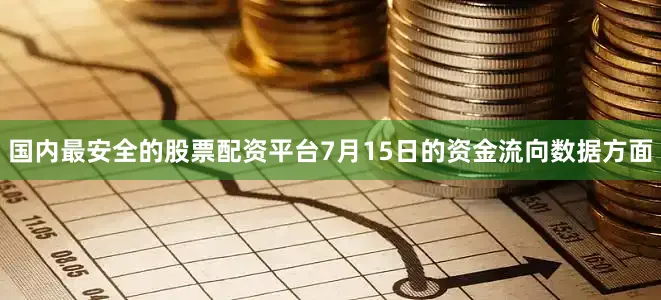 国内最安全的股票配资平台7月15日的资金流向数据方面