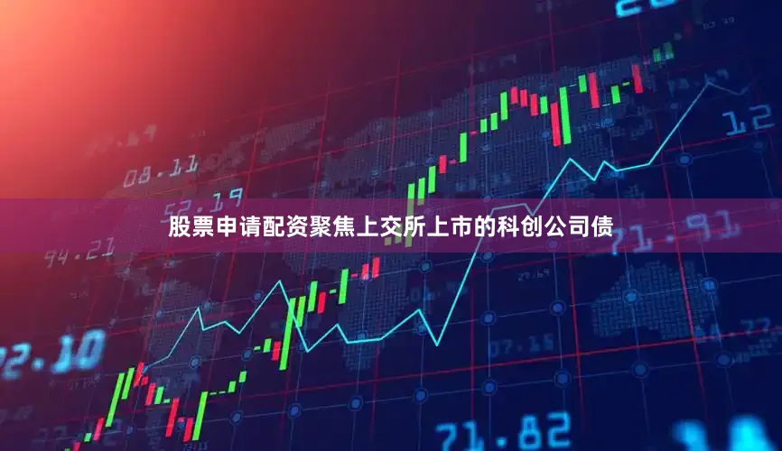 股票申请配资聚焦上交所上市的科创公司债