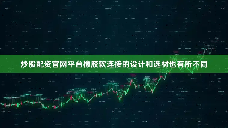 炒股配资官网平台橡胶软连接的设计和选材也有所不同