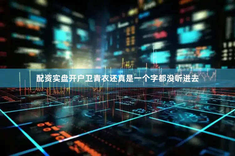 配资实盘开户卫青衣还真是一个字都没听进去