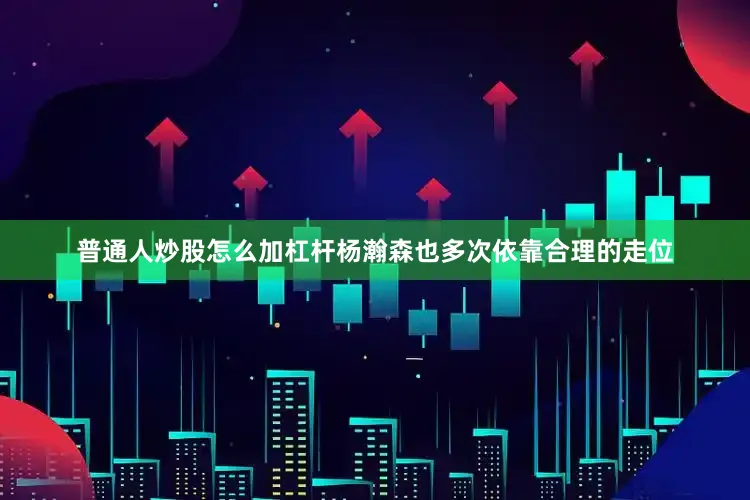 普通人炒股怎么加杠杆杨瀚森也多次依靠合理的走位