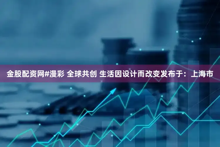 金股配资网#漫彩 全球共创 生活因设计而改变发布于：上海市