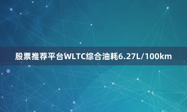 股票推荐平台WLTC综合油耗6.27L/100km