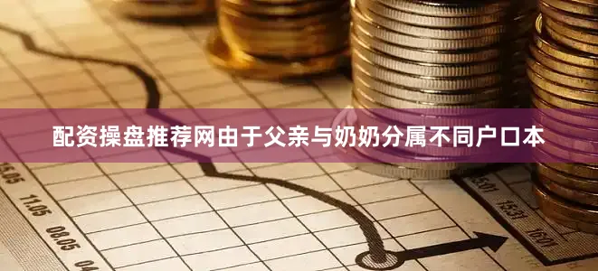 配资操盘推荐网由于父亲与奶奶分属不同户口本