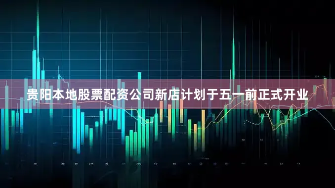 贵阳本地股票配资公司新店计划于五一前正式开业
