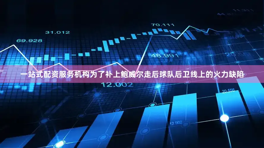 一站式配资服务机构为了补上鲍威尔走后球队后卫线上的火力缺陷