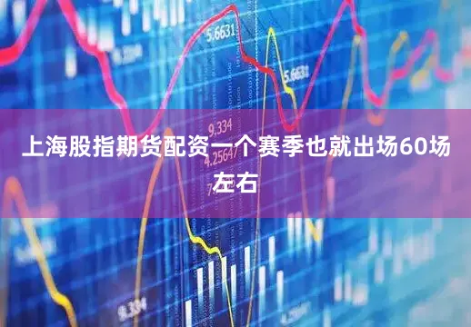 上海股指期货配资一个赛季也就出场60场左右