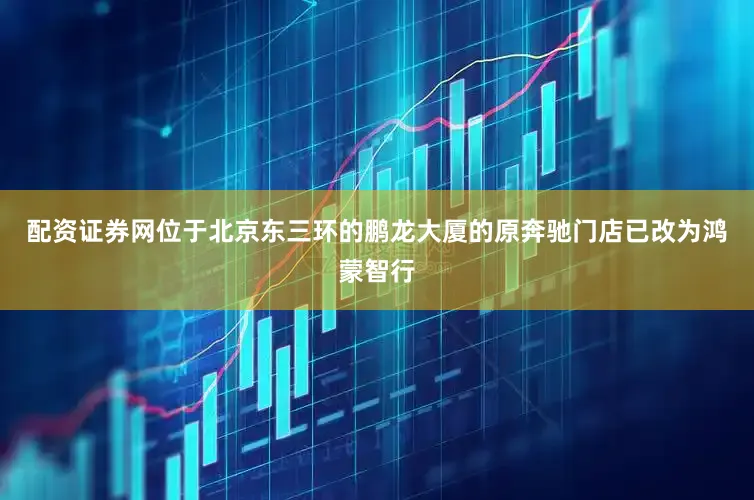 配资证券网位于北京东三环的鹏龙大厦的原奔驰门店已改为鸿蒙智行