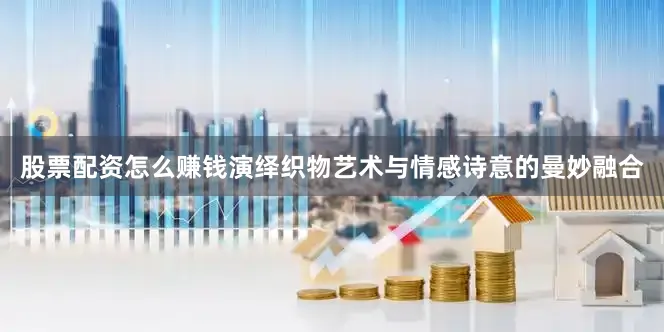股票配资怎么赚钱演绎织物艺术与情感诗意的曼妙融合