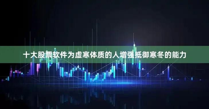 十大股票软件为虚寒体质的人增强抵御寒冬的能力