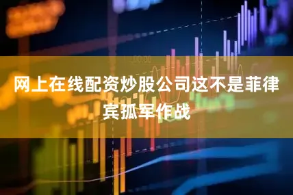 网上在线配资炒股公司这不是菲律宾孤军作战