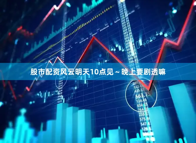 股市配资风云明天10点见～晚上要剧透嘛