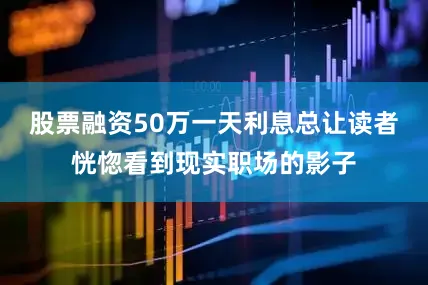 股票融资50万一天利息总让读者恍惚看到现实职场的影子